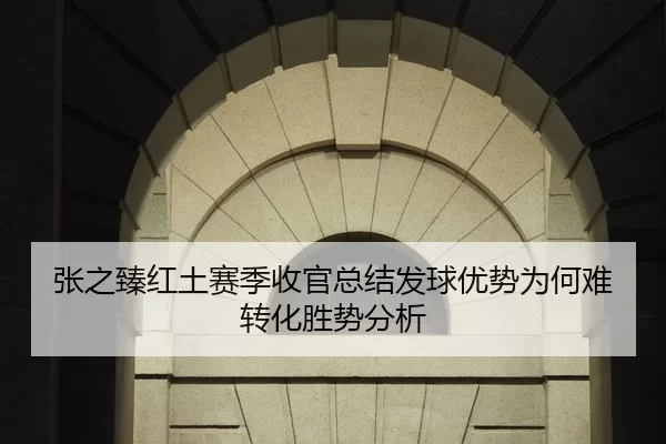 张之臻红土赛季收官总结发球优势为何难转化胜势分析