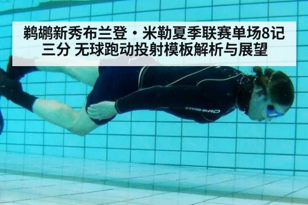 鹈鹕新秀布兰登·米勒夏季联赛单场8记三分 无球跑动投射模板解析与展望