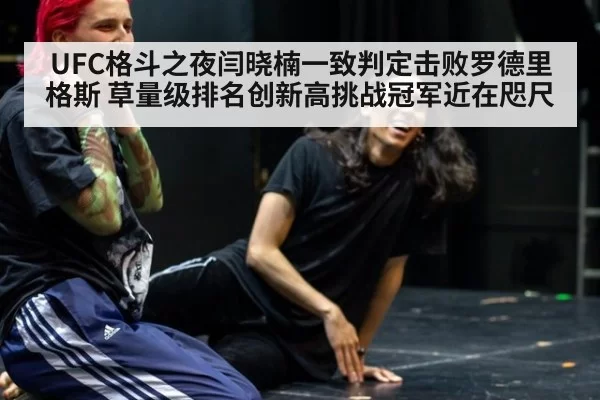 UFC格斗之夜闫晓楠一致判定击败罗德里格斯 草量级排名创新高挑战冠军近在咫尺