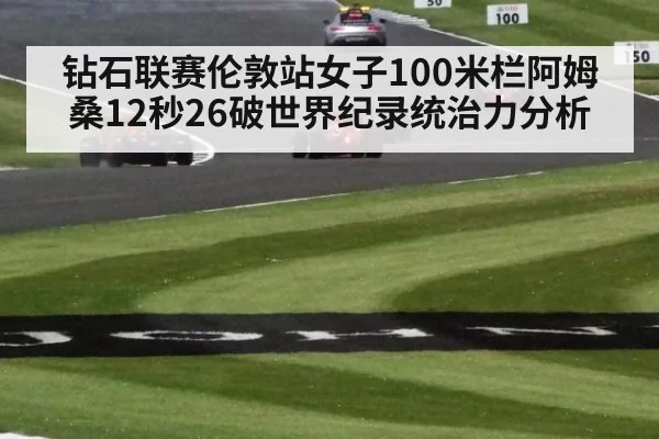 钻石联赛伦敦站女子100米栏阿姆桑12秒26破世界纪录统治力分析
