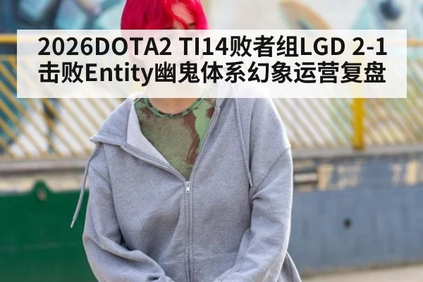 2026DOTA2 TI14败者组LGD 2-1击败Entity幽鬼体系幻象运营复盘