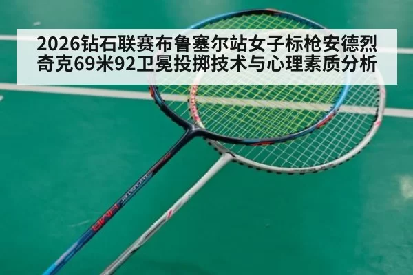 2026钻石联赛布鲁塞尔站女子标枪安德烈奇克69米92卫冕投掷技术与心理素质分析