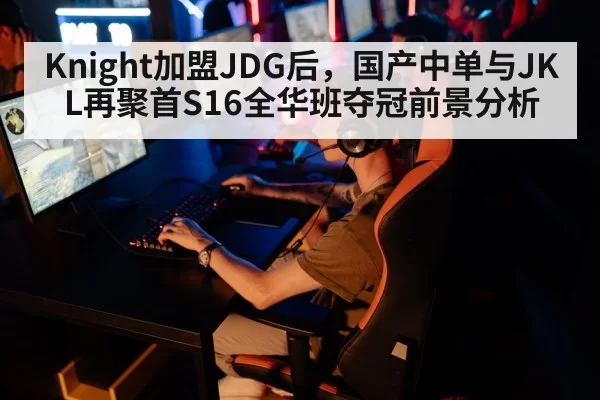 Knight加盟JDG后，国产中单与JKL再聚首S16全华班夺冠前景分析