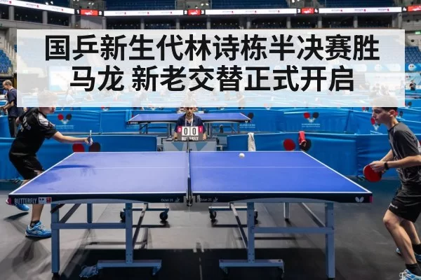 国乒新生代林诗栋半决赛胜马龙 新老交替正式开启