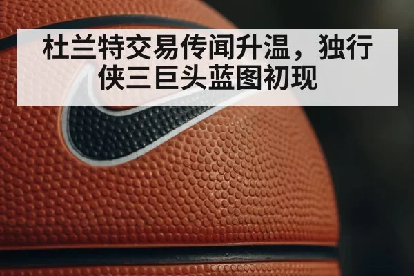 杜兰特交易传闻升温，独行侠三巨头蓝图初现